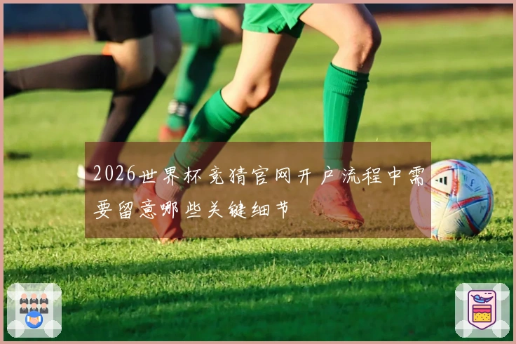 2026世界杯竞猜官网开户流程中需要留意哪些关键细节