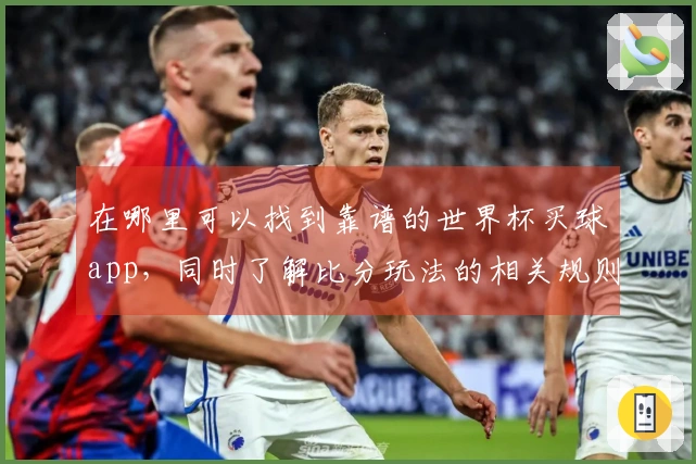 在哪里可以找到靠谱的世界杯买球app，同时了解比分玩法的相关规则