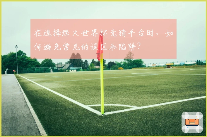 在选择烽火世界杯竞猜平台时，如何避免常见的误区和陷阱？