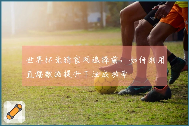 世界杯竞猜官网选择前，如何利用直播数据提升下注成功率